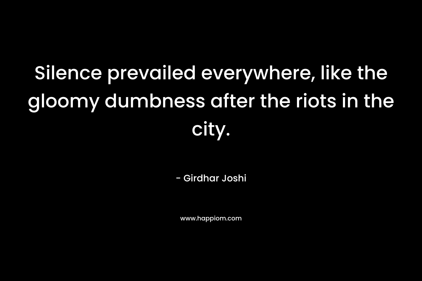 Silence prevailed everywhere, like the gloomy dumbness after the riots in the city. – Girdhar Joshi