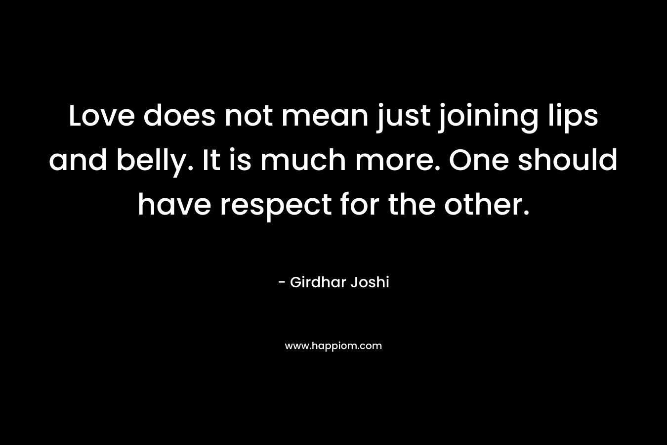 Love does not mean just joining lips and belly. It is much more. One should have respect for the other. – Girdhar Joshi