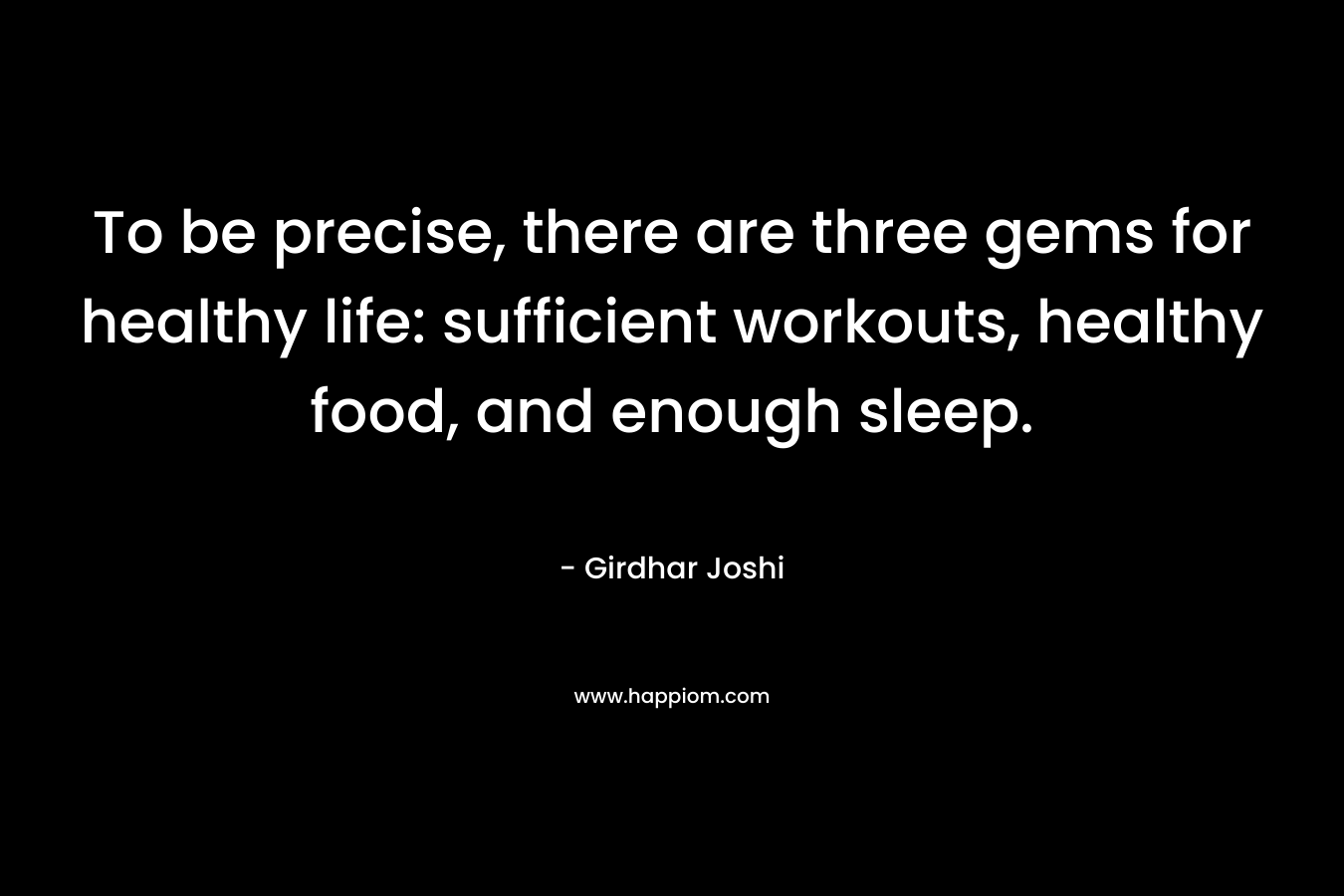 To be precise, there are three gems for healthy life: sufficient workouts, healthy food, and enough sleep. – Girdhar Joshi