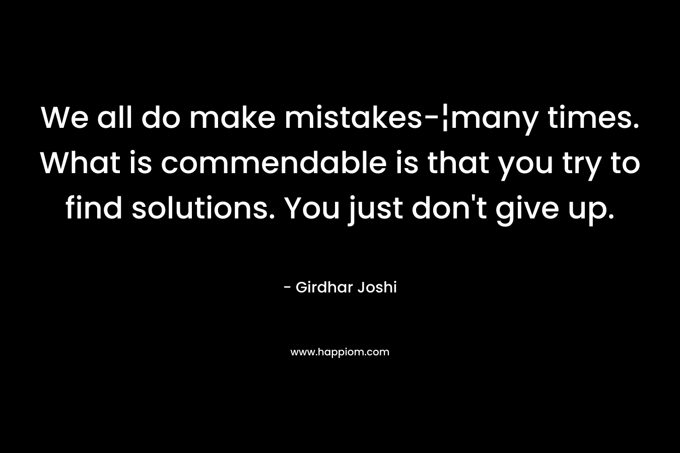 We all do make mistakes-¦many times. What is commendable is that you try to find solutions. You just don’t give up. – Girdhar Joshi