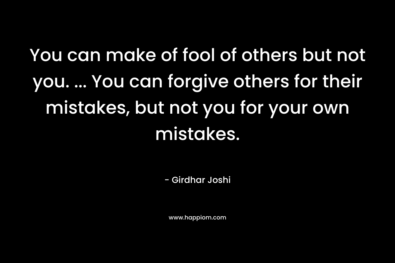 You can make of fool of others but not you. ... You can forgive others for their mistakes, but not you for your own mistakes.