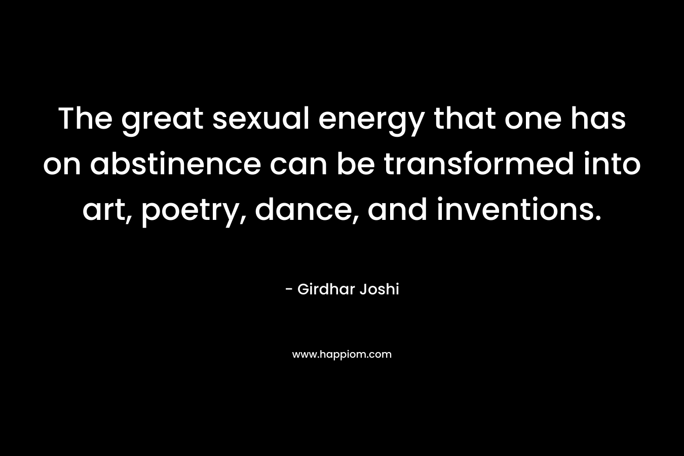 The great sexual energy that one has on abstinence can be transformed into art, poetry, dance, and inventions. – Girdhar Joshi