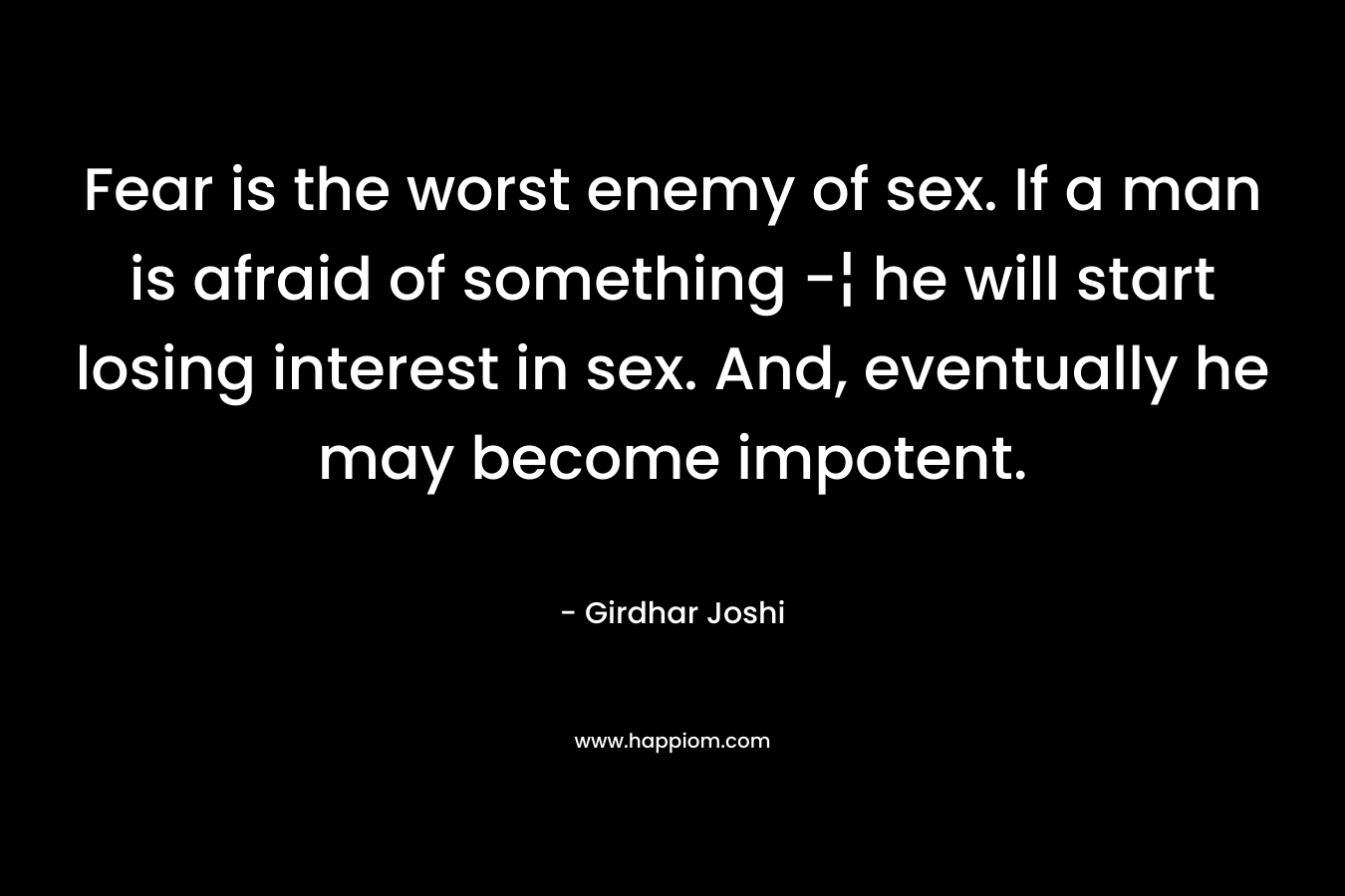 Fear is the worst enemy of sex. If a man is afraid of something -¦ he will start losing interest in sex. And, eventually he may become impotent.