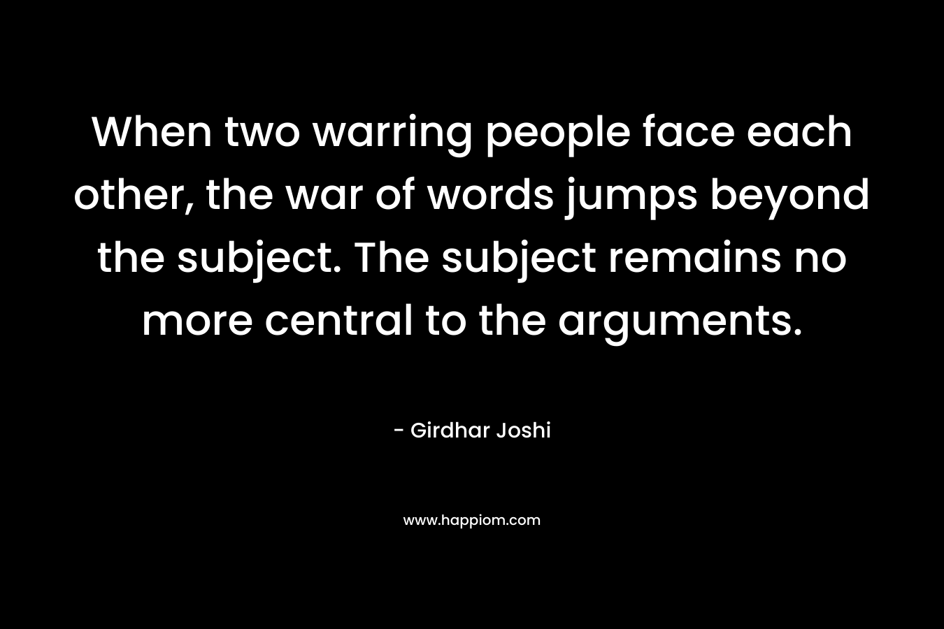 When two warring people face each other, the war of words jumps beyond the subject. The subject remains no more central to the arguments.