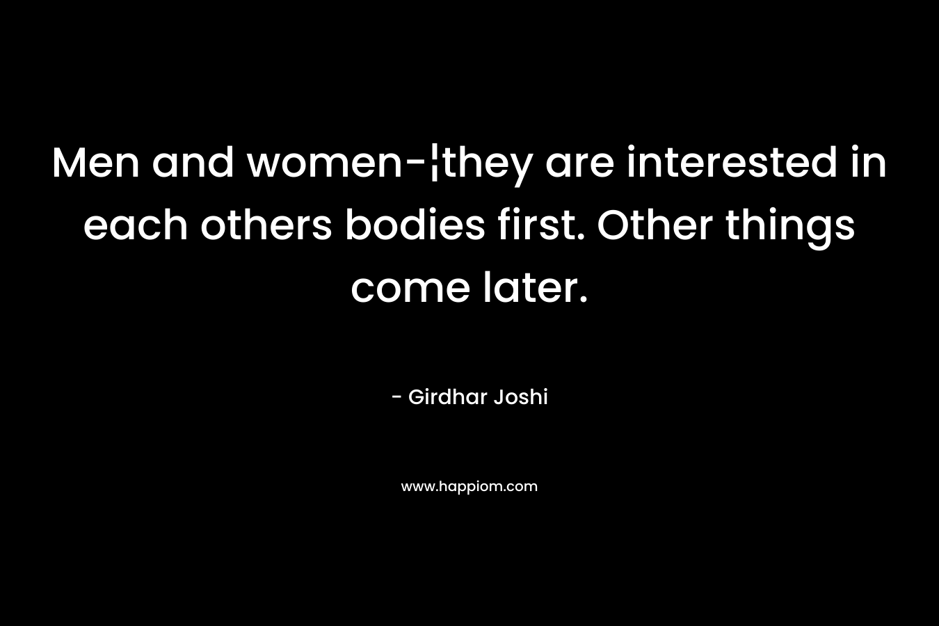 Men and women-¦they are interested in each others bodies first. Other things come later.