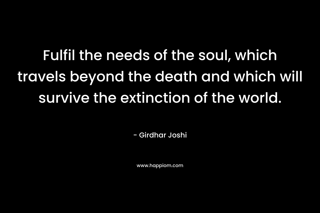 Fulfil the needs of the soul, which travels beyond the death and which will survive the extinction of the world.