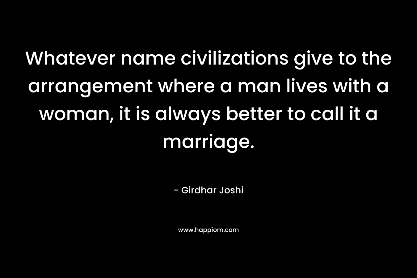 Whatever name civilizations give to the arrangement where a man lives with a woman, it is always better to call it a marriage. – Girdhar Joshi