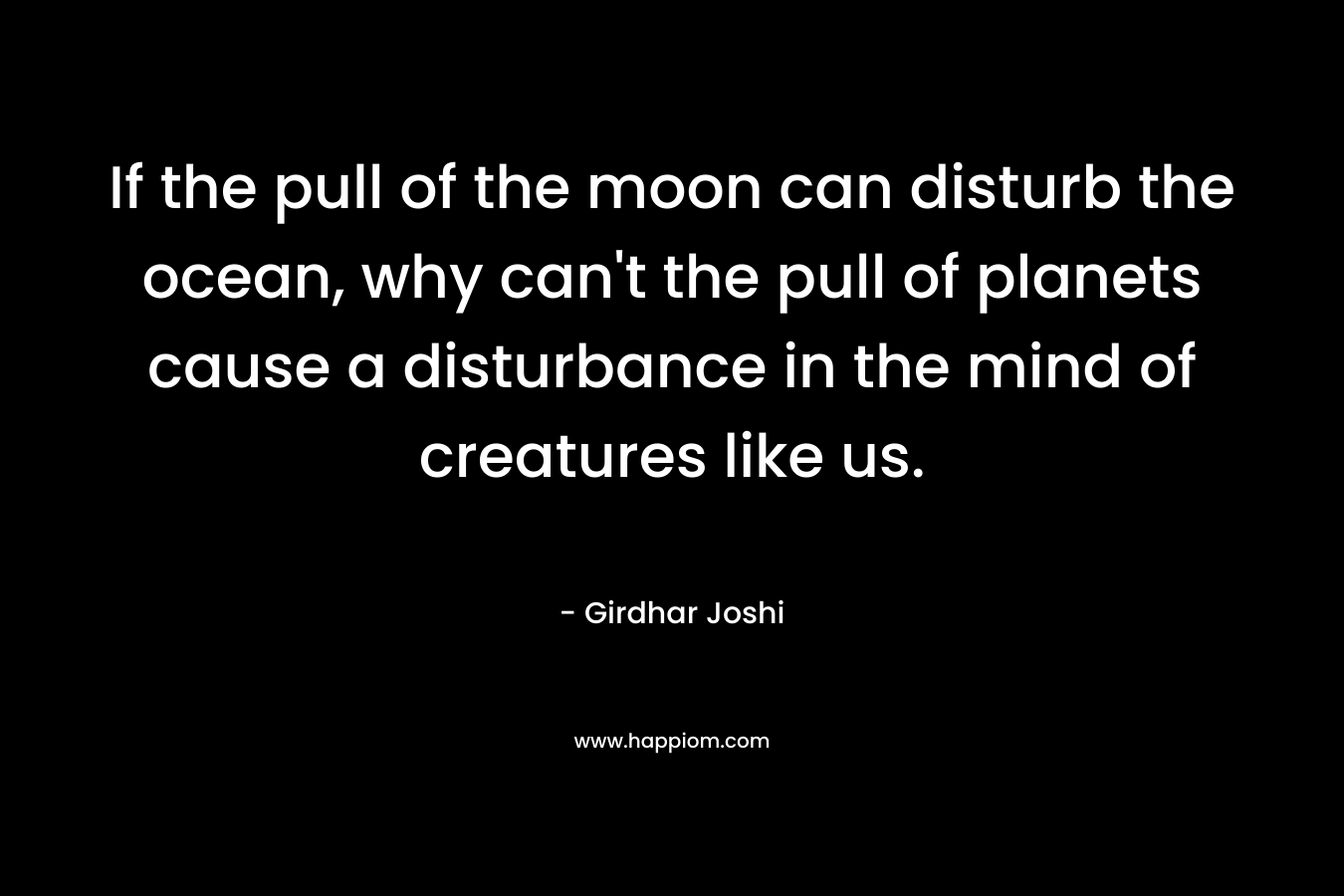 If the pull of the moon can disturb the ocean, why can't the pull of planets cause a disturbance in the mind of creatures like us.