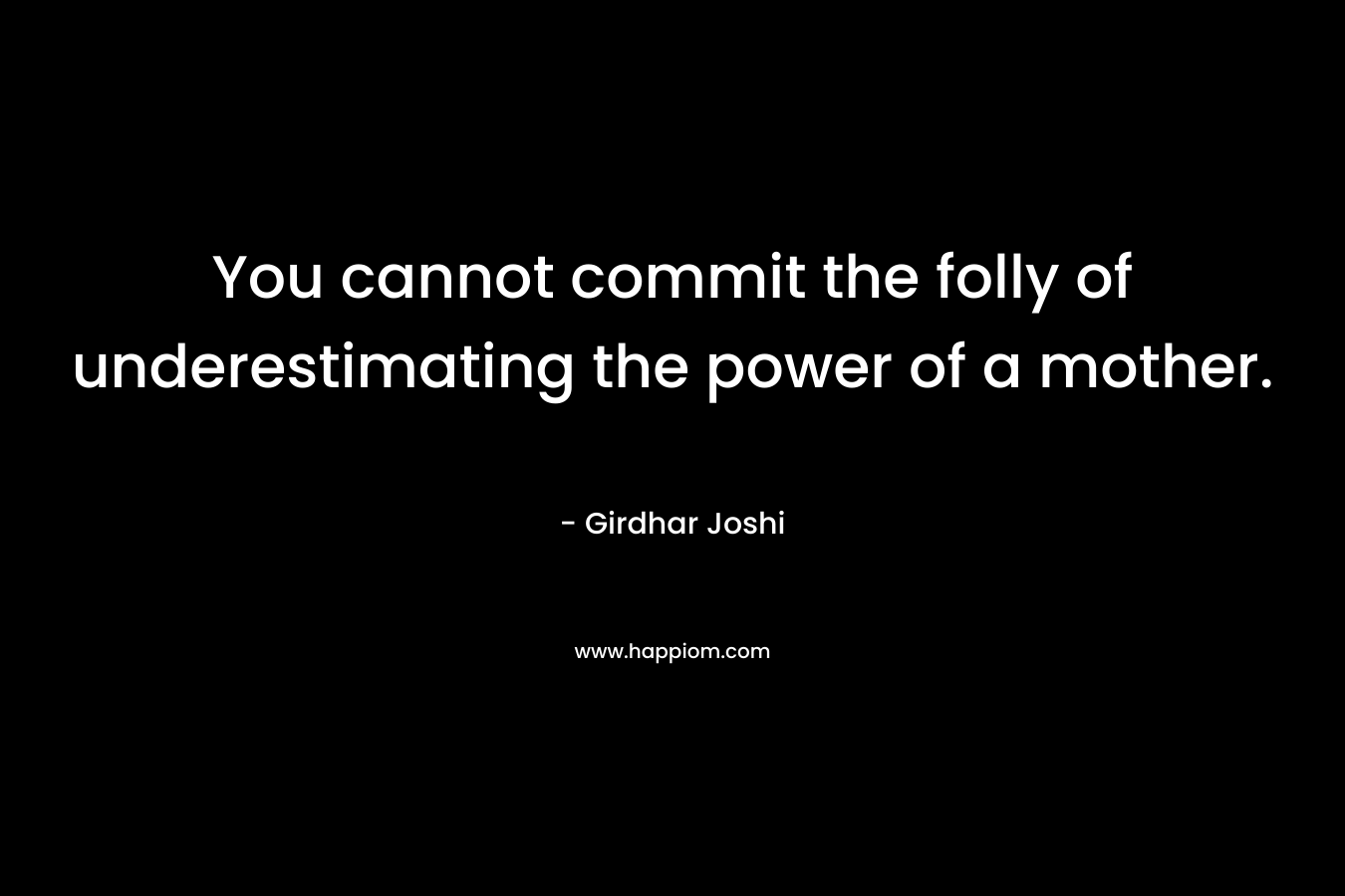 You cannot commit the folly of underestimating the power of a mother. – Girdhar Joshi