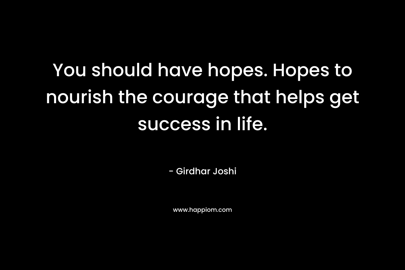 You should have hopes. Hopes to nourish the courage that helps get success in life.
