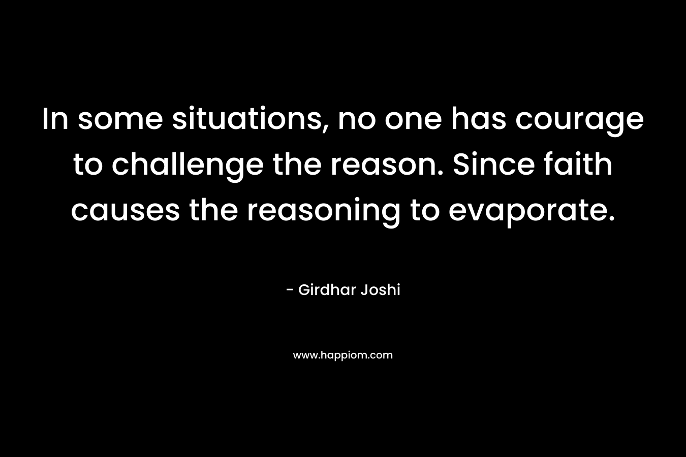 In some situations, no one has courage to challenge the reason. Since faith causes the reasoning to evaporate.