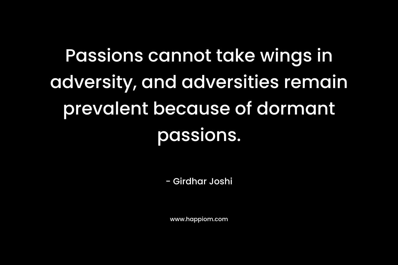 Passions cannot take wings in adversity, and adversities remain prevalent because of dormant passions.