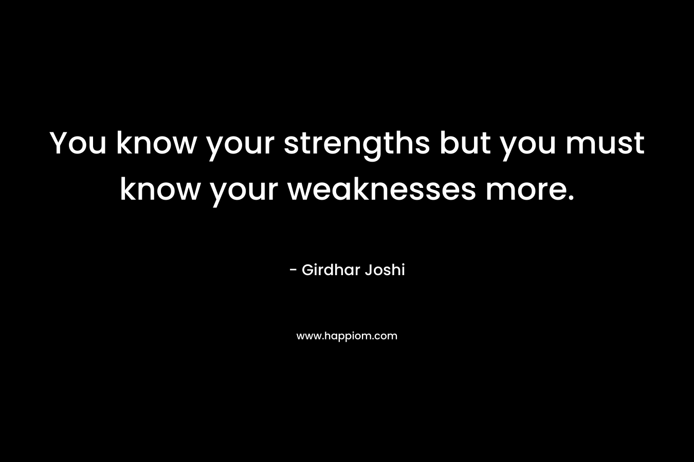 You know your strengths but you must know your weaknesses more.