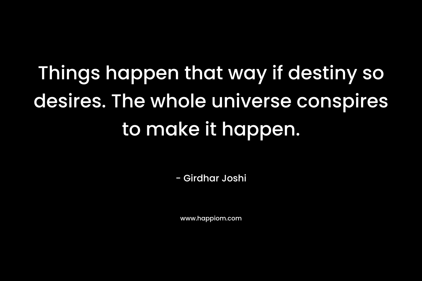 Things happen that way if destiny so desires. The whole universe conspires to make it happen. – Girdhar Joshi