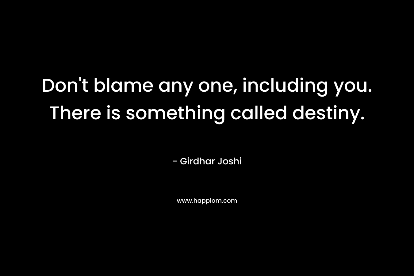Don't blame any one, including you. There is something called destiny.