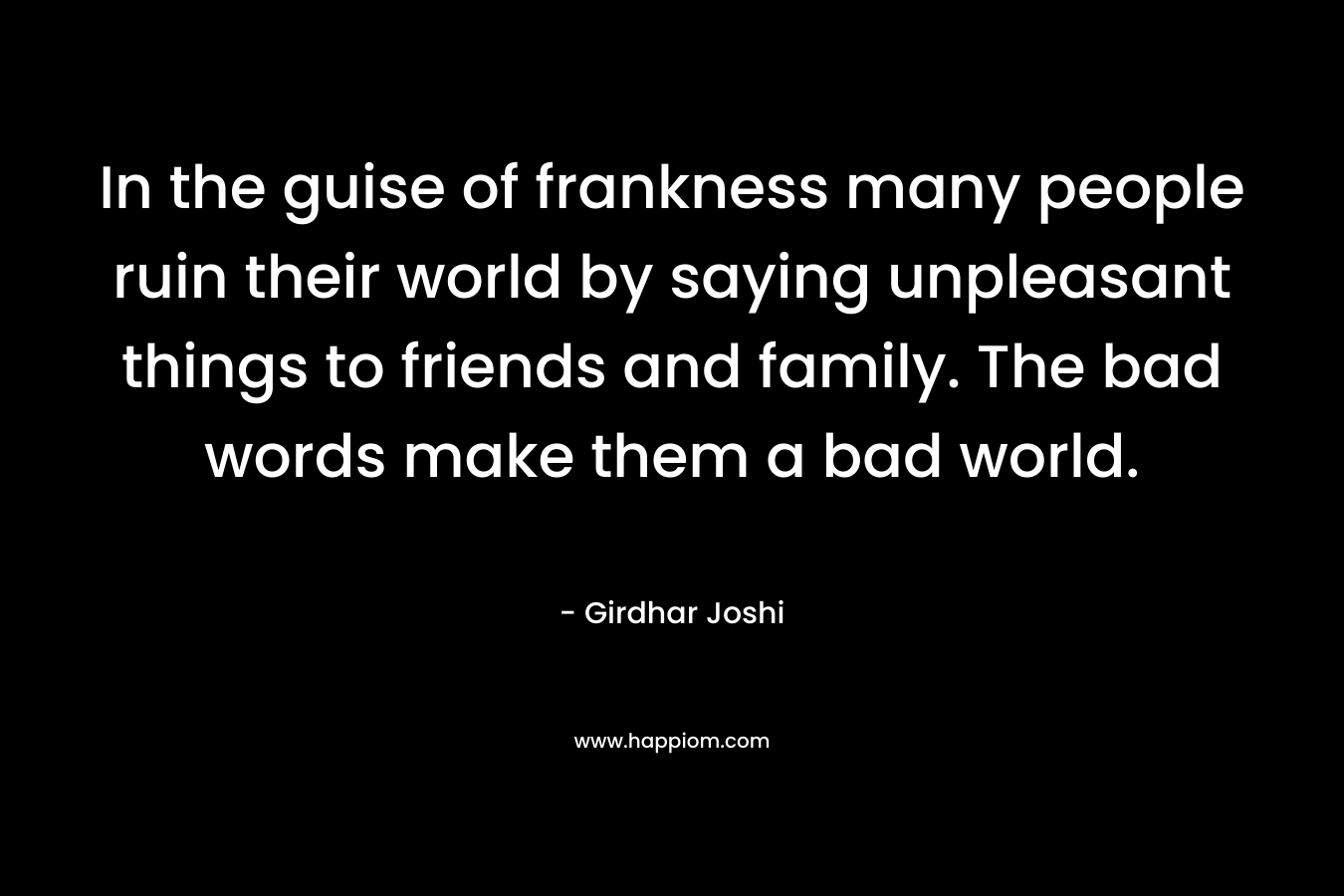 In the guise of frankness many people ruin their world by saying unpleasant things to friends and family. The bad words make them a bad world.