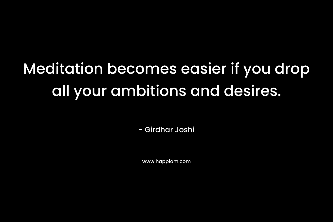 Meditation becomes easier if you drop all your ambitions and desires.