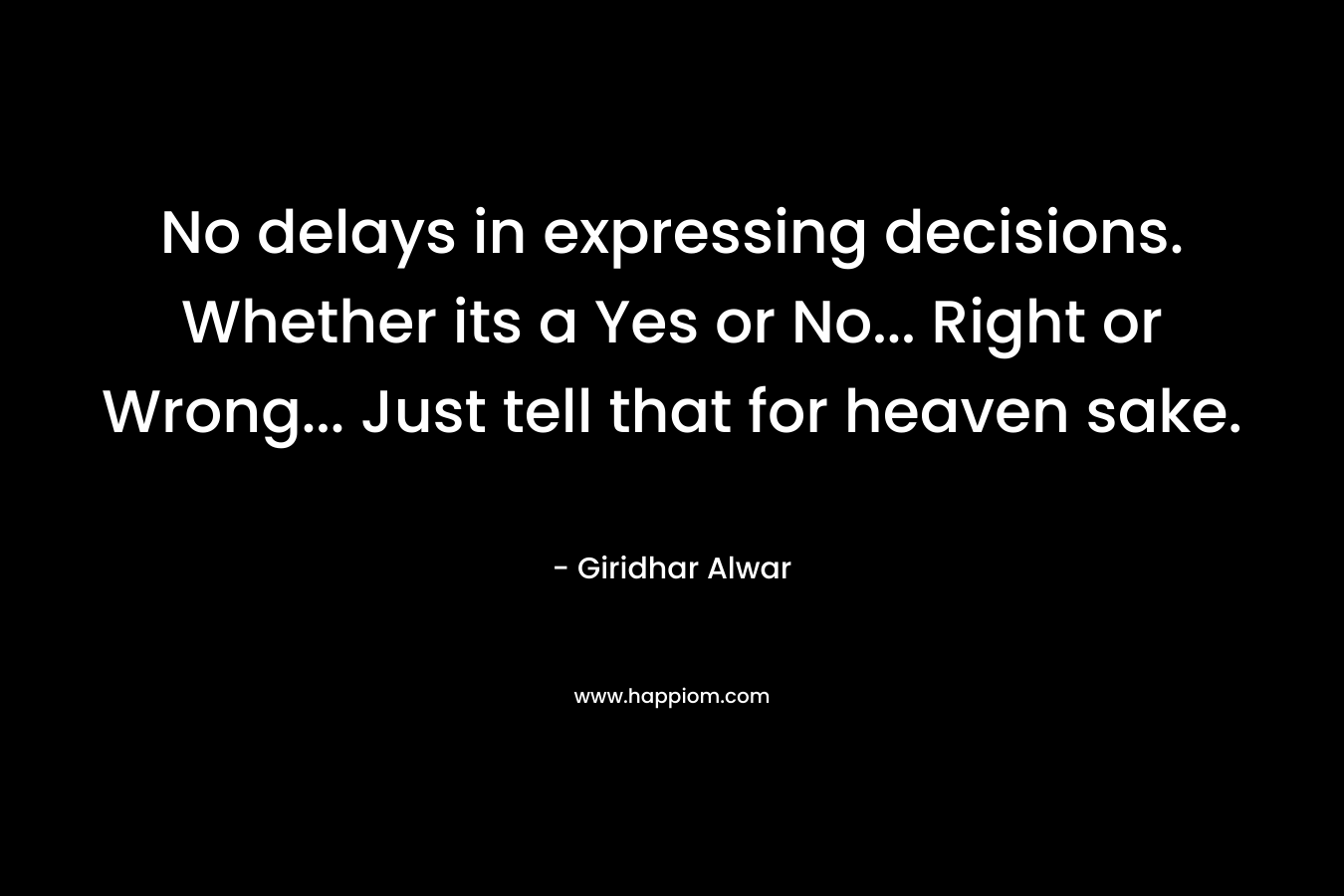 No delays in expressing decisions. Whether its a Yes or No… Right or Wrong… Just tell that for heaven sake. – Giridhar Alwar