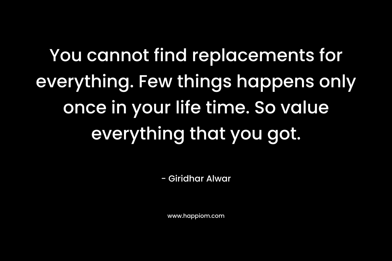 You cannot find replacements for everything. Few things happens only once in your life time. So value everything that you got.