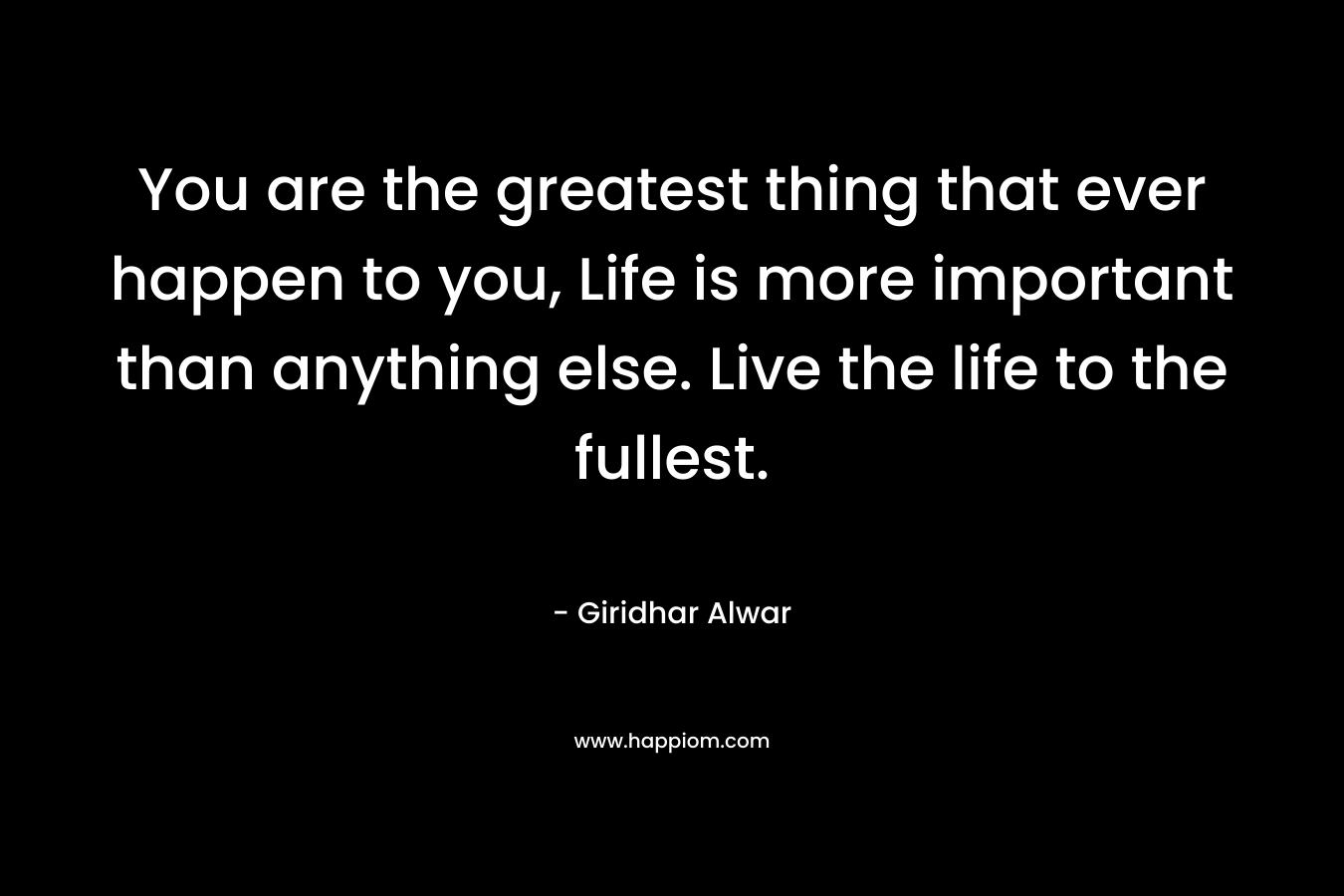 You are the greatest thing that ever happen to you, Life is more important than anything else. Live the life to the fullest.