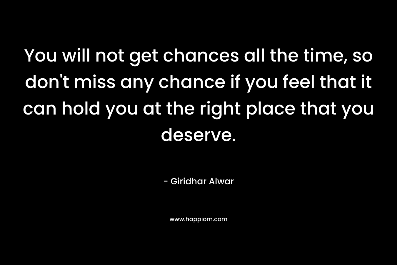 You will not get chances all the time, so don't miss any chance if you feel that it can hold you at the right place that you deserve.