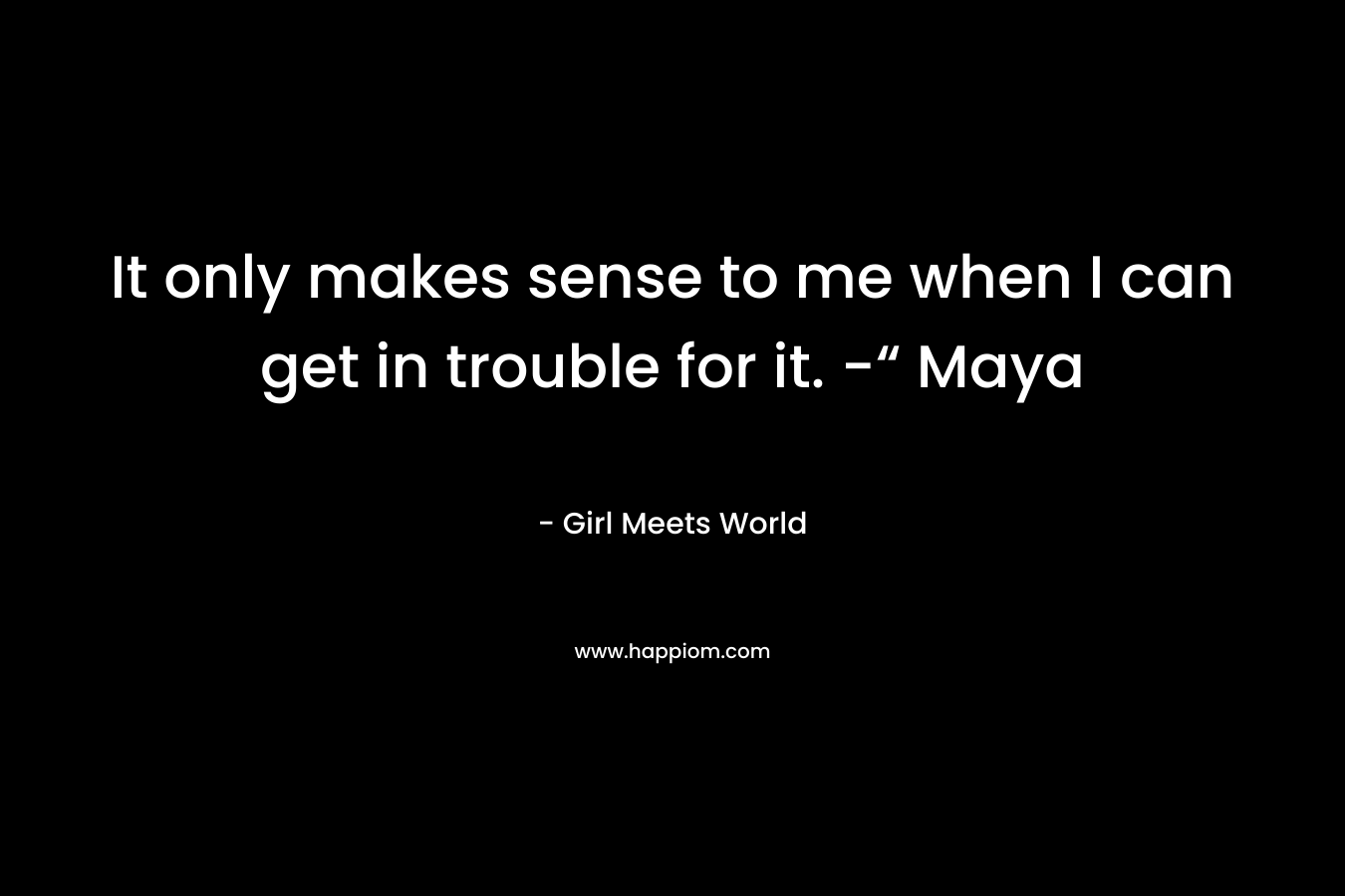 It only makes sense to me when I can get in trouble for it. -“ Maya