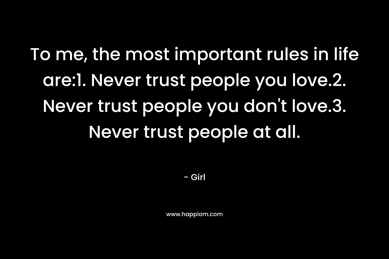 To me, the most important rules in life are:1. Never trust people you love.2. Never trust people you don't love.3. Never trust people at all.