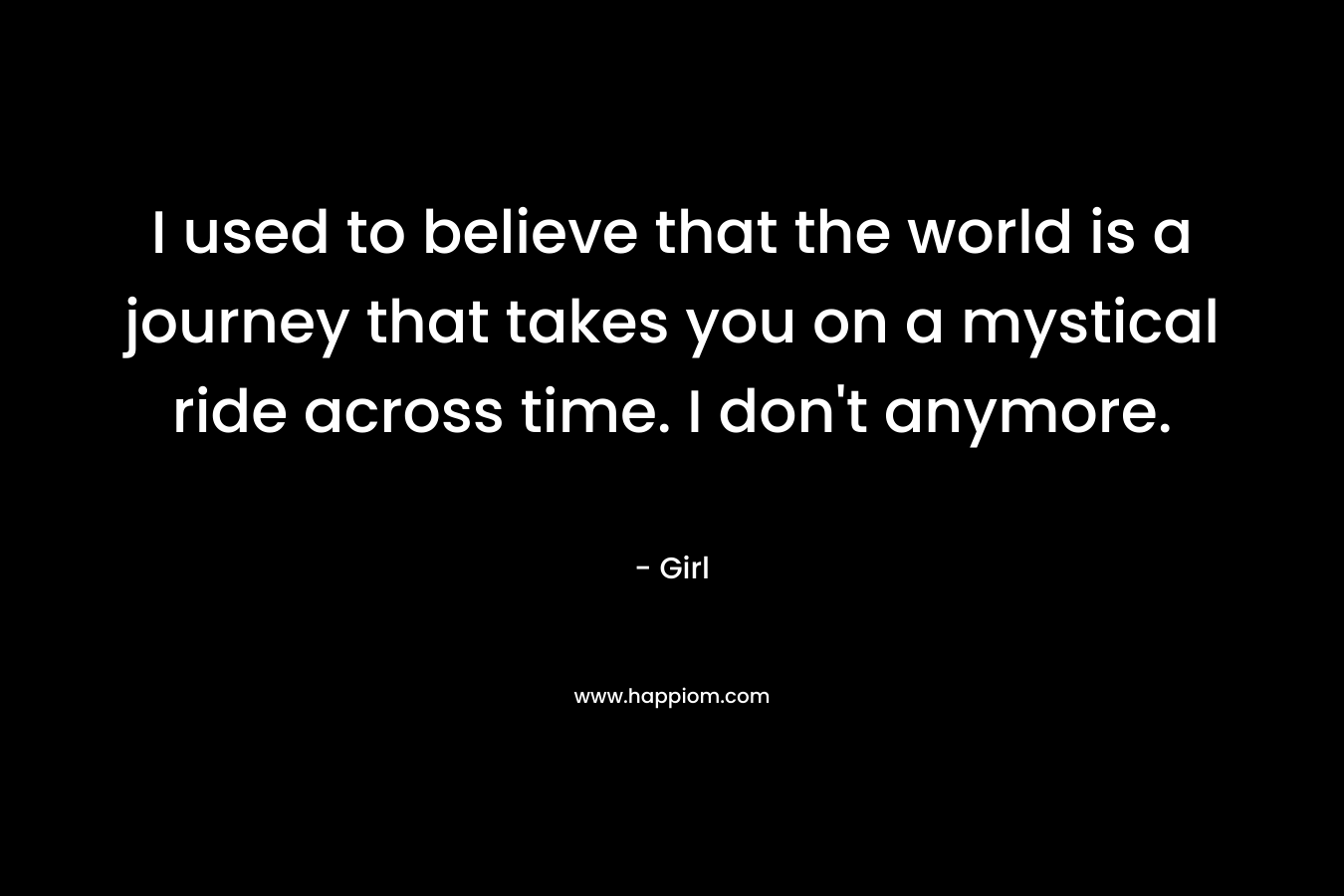 I used to believe that the world is a journey that takes you on a mystical ride across time. I don't anymore.