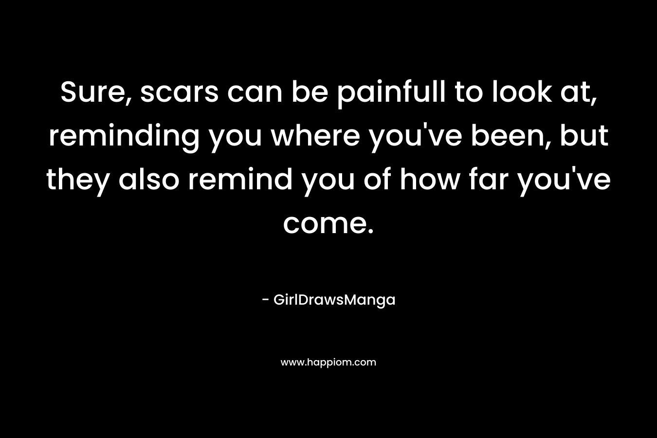 Sure, scars can be painfull to look at, reminding you where you’ve been, but they also remind you of how far you’ve come. – GirlDrawsManga