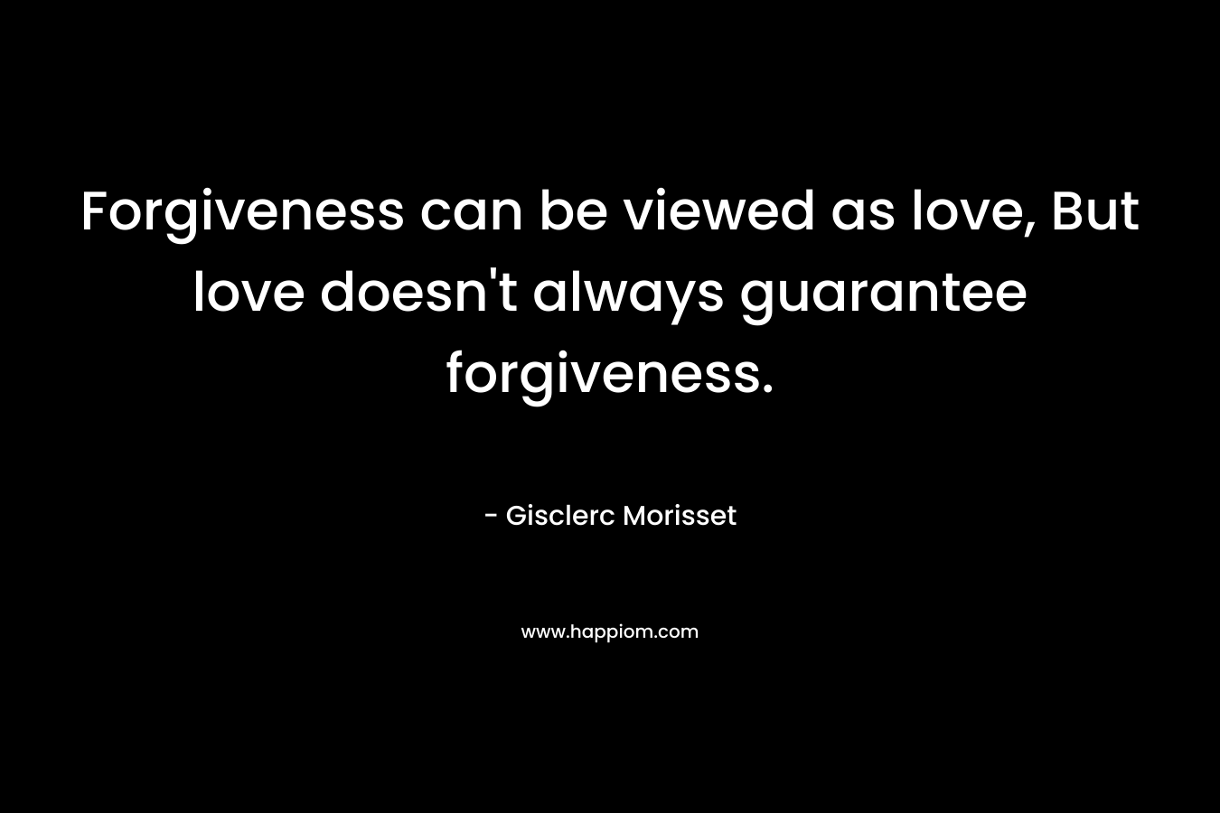 Forgiveness can be viewed as love, But love doesn't always guarantee forgiveness.