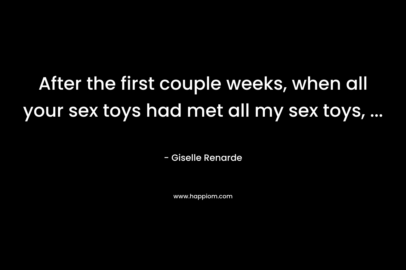 After the first couple weeks, when all your sex toys had met all my sex toys, ...