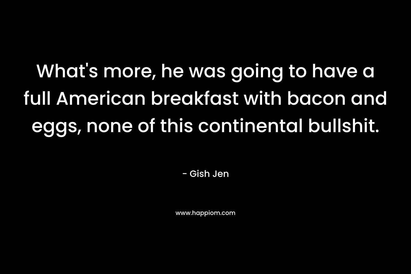 What’s more, he was going to have a full American breakfast with bacon and eggs, none of this continental bullshit. – Gish Jen