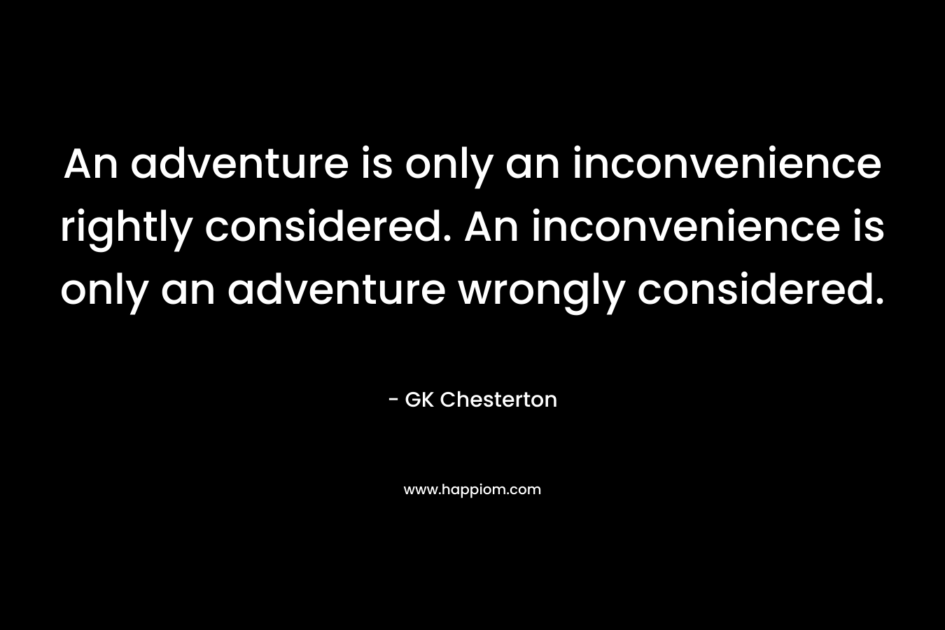 An adventure is only an inconvenience rightly considered. An inconvenience is only an adventure wrongly considered. – GK Chesterton