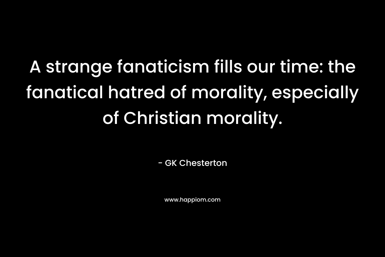 A strange fanaticism fills our time: the fanatical hatred of morality, especially of Christian morality.