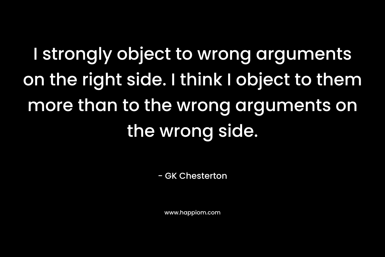 I strongly object to wrong arguments on the right side. I think I object to them more than to the wrong arguments on the wrong side.