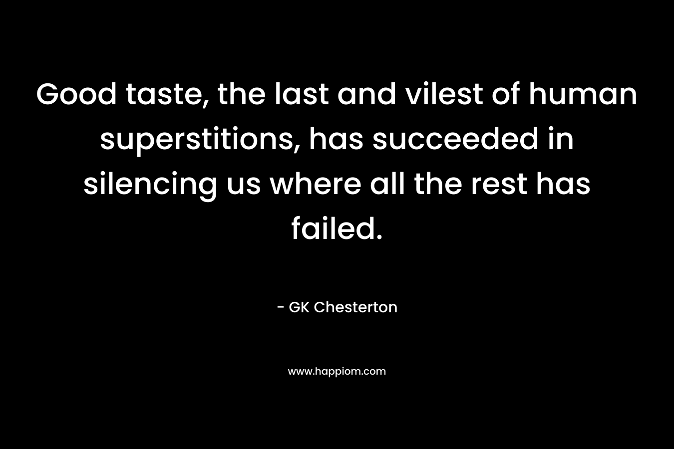 Good taste, the last and vilest of human superstitions, has succeeded in silencing us where all the rest has failed. – GK Chesterton