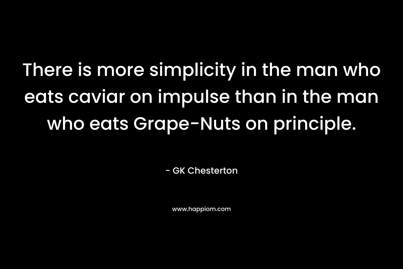 There is more simplicity in the man who eats caviar on impulse than in the man who eats Grape-Nuts on principle. – GK Chesterton