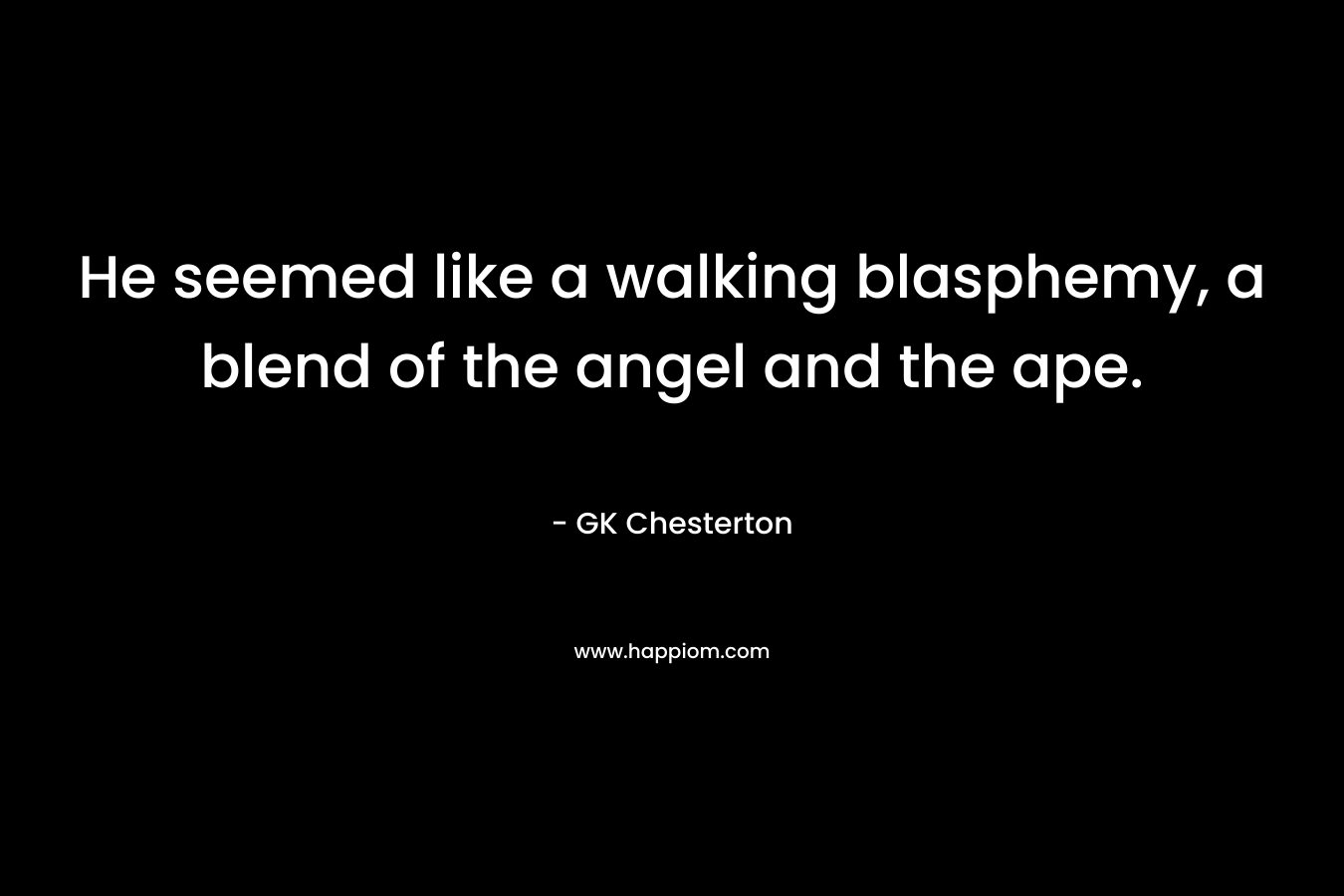 He seemed like a walking blasphemy, a blend of the angel and the ape. – GK Chesterton