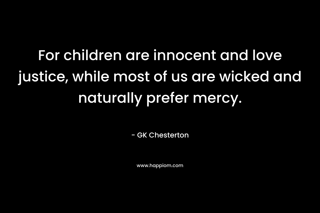 For children are innocent and love justice, while most of us are wicked and naturally prefer mercy. – GK Chesterton