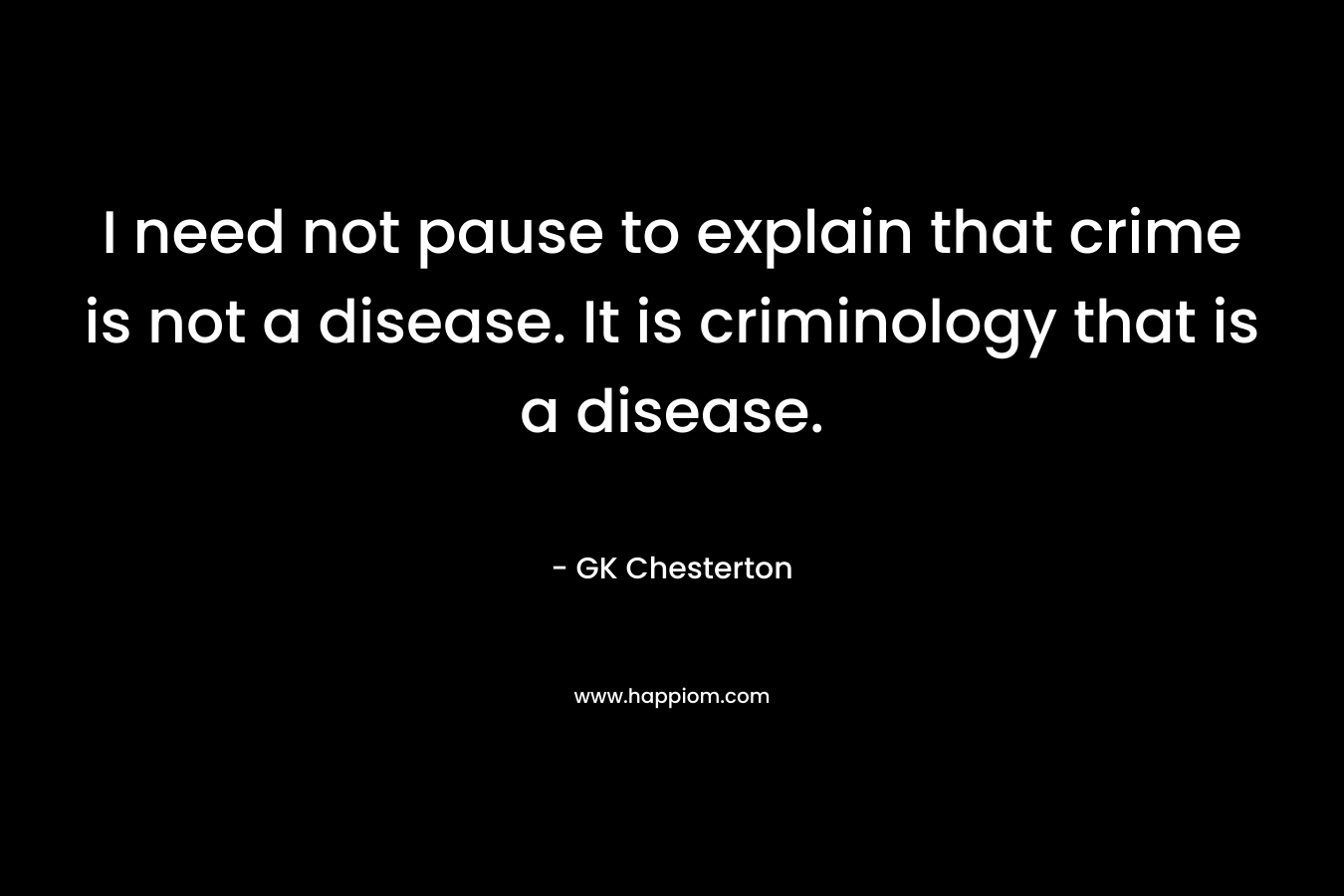I need not pause to explain that crime is not a disease. It is criminology that is a disease.