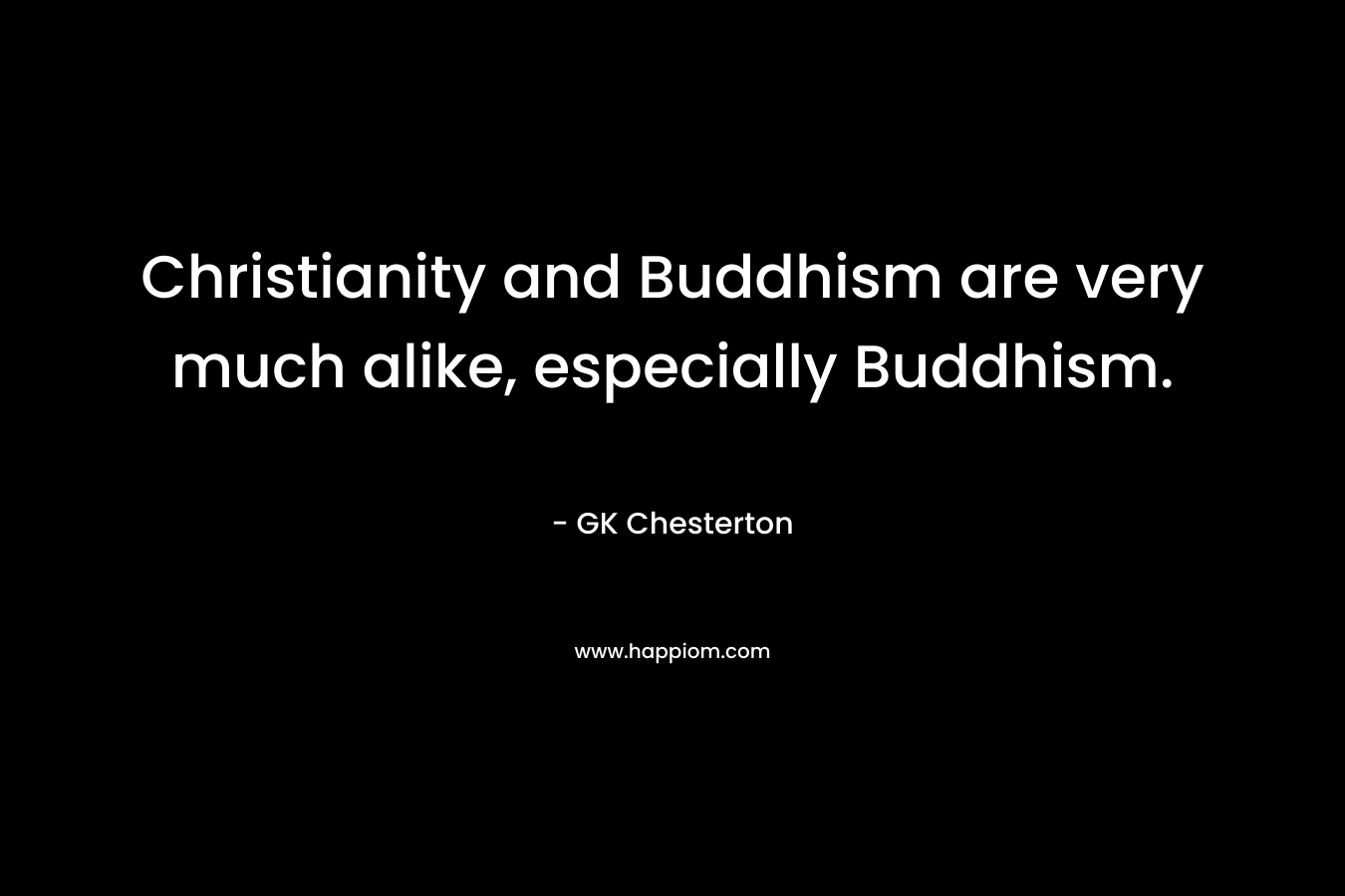 Christianity and Buddhism are very much alike, especially Buddhism. – GK Chesterton