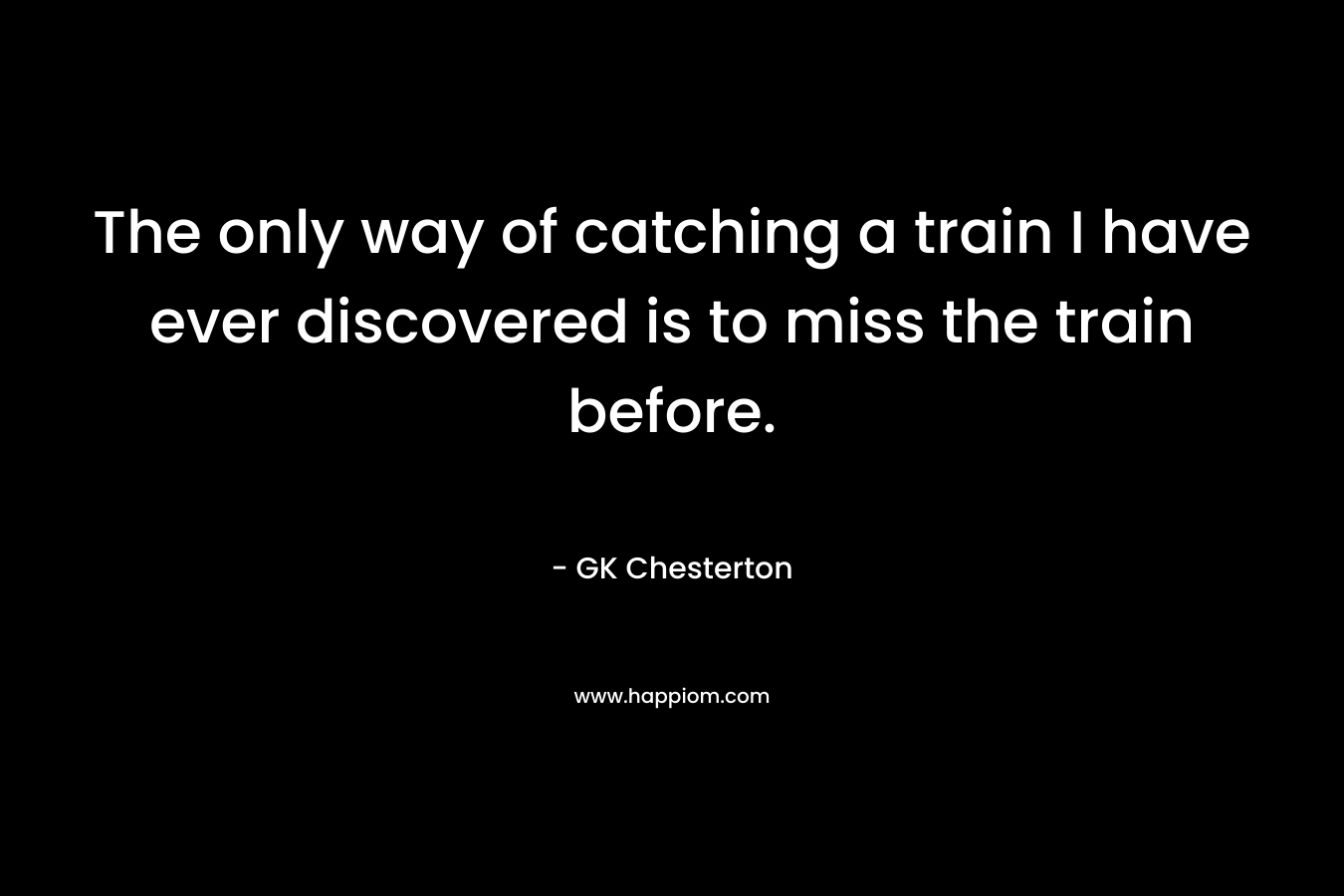 The only way of catching a train I have ever discovered is to miss the train before.