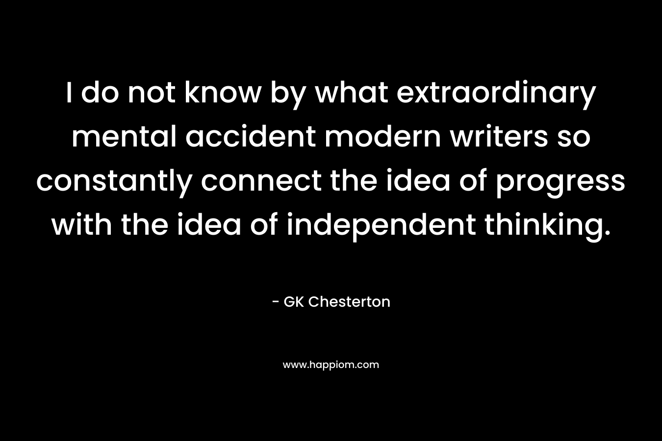 I do not know by what extraordinary mental accident modern writers so constantly connect the idea of progress with the idea of independent thinking. – GK Chesterton