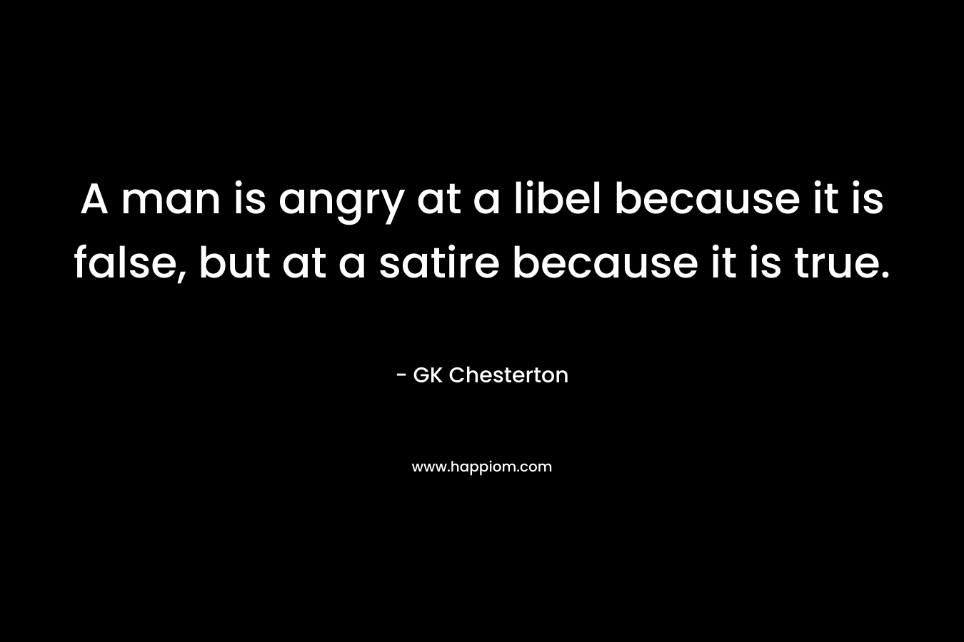 A man is angry at a libel because it is false, but at a satire because it is true.