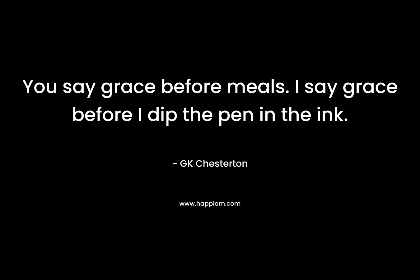 You say grace before meals. I say grace before I dip the pen in the ink. – GK Chesterton