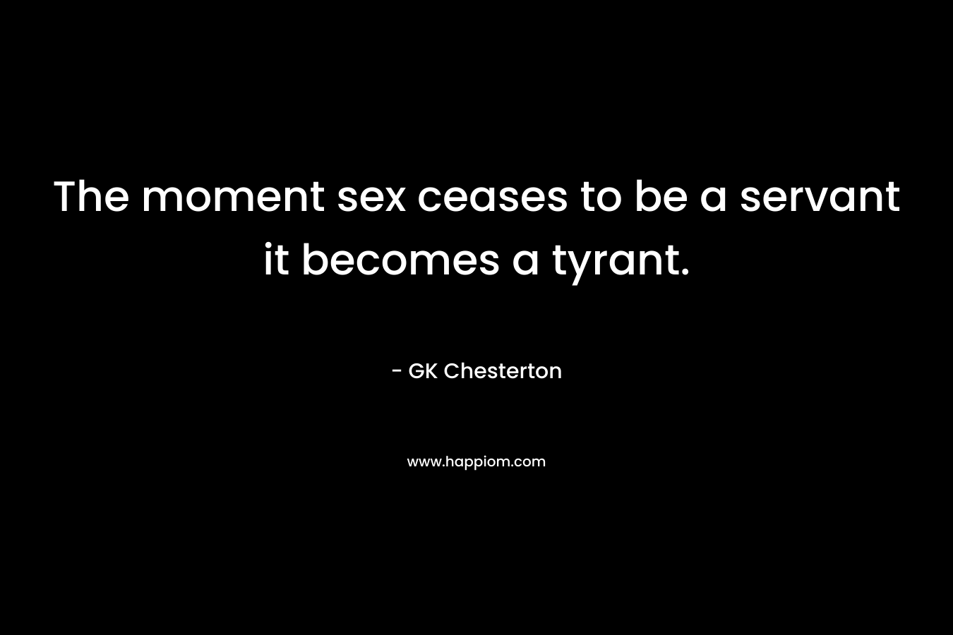 The moment sex ceases to be a servant it becomes a tyrant. – GK Chesterton
