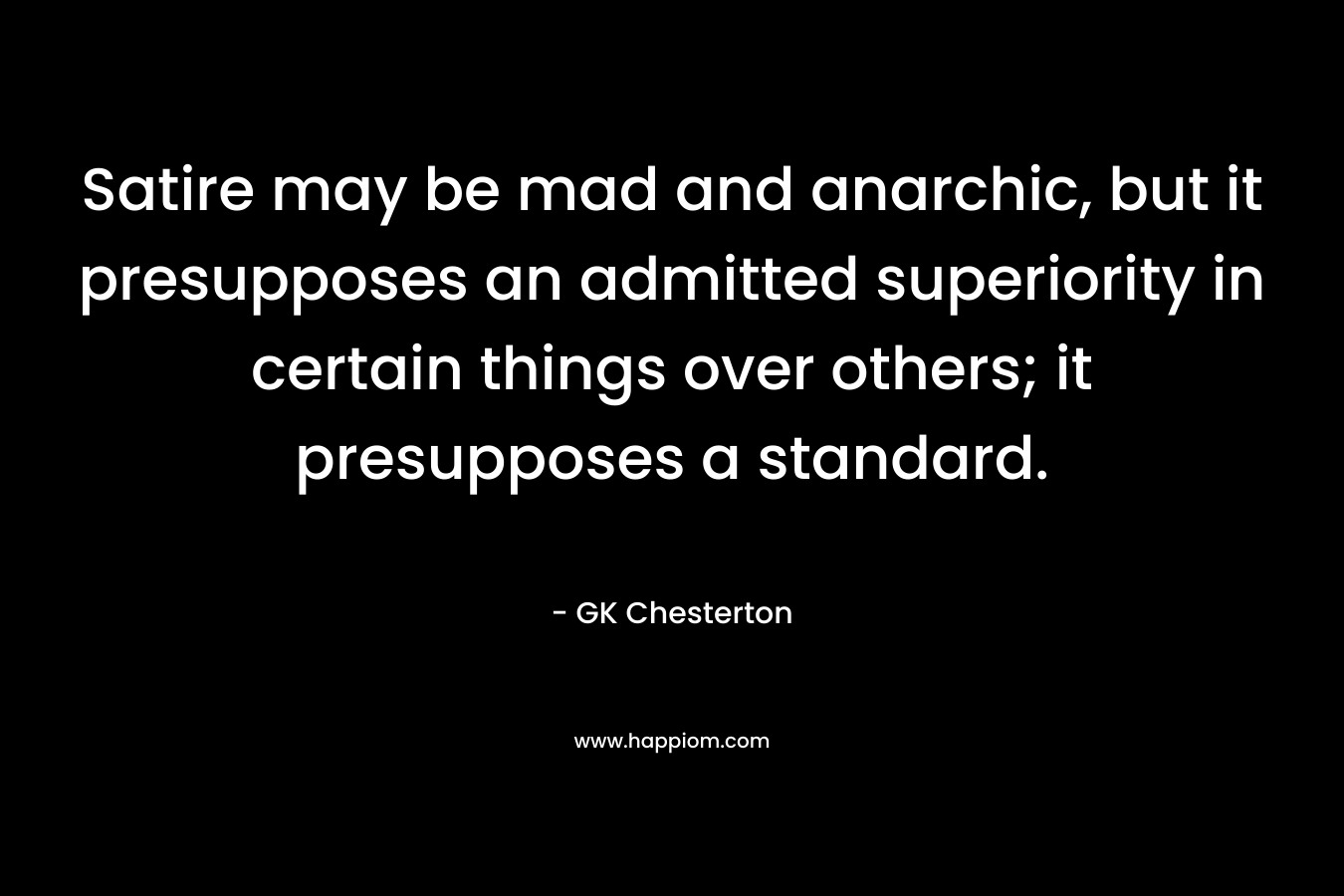 Satire may be mad and anarchic, but it presupposes an admitted superiority in certain things over others; it presupposes a standard.