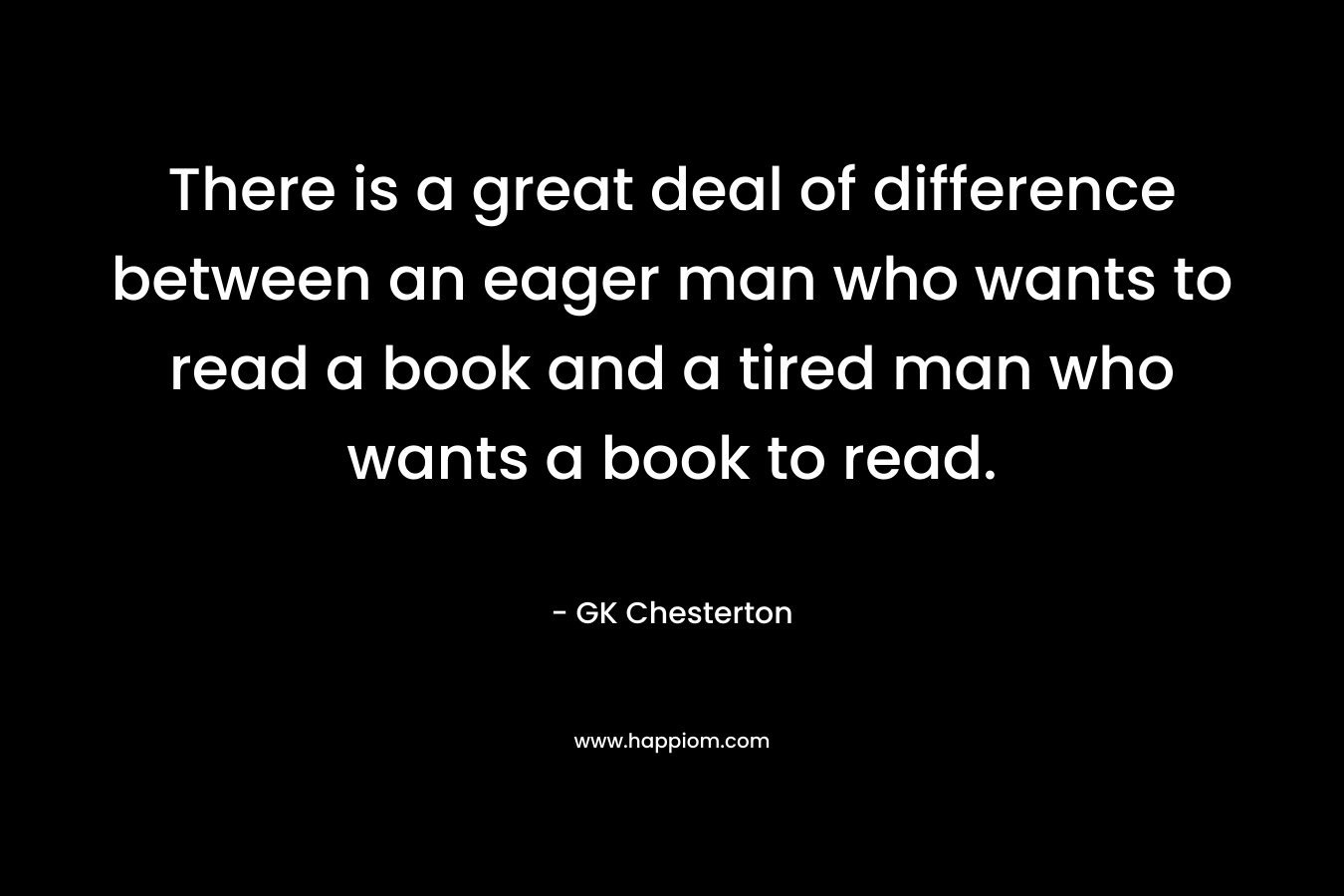 There is a great deal of difference between an eager man who wants to read a book and a tired man who wants a book to read.