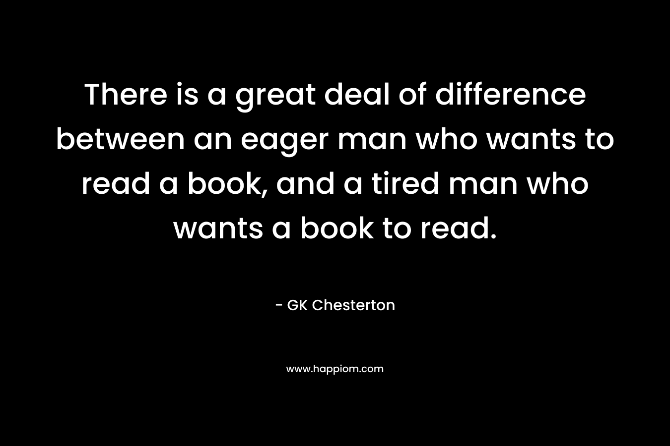 There is a great deal of difference between an eager man who wants to read a book, and a tired man who wants a book to read.