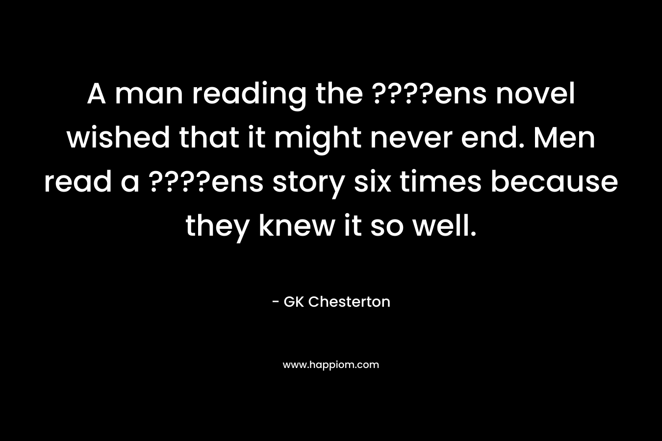 A man reading the ????ens novel wished that it might never end. Men read a ????ens story six times because they knew it so well.